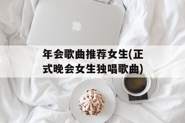 年会歌曲推荐女生(正式晚会女生独唱歌曲)-第1张图片-