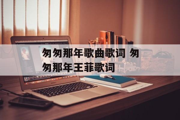 匆匆那年歌曲歌词 匆匆那年王菲歌词-第1张图片-