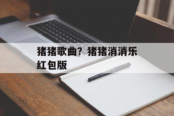 猪猪歌曲？猪猪消消乐红包版-第1张图片-