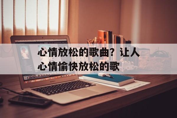 心情放松的歌曲？让人心情愉快放松的歌-第1张图片-