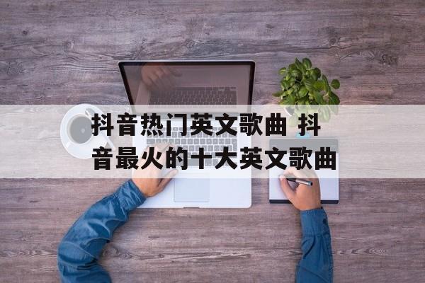 抖音热门英文歌曲 抖音最火的十大英文歌曲-第1张图片-