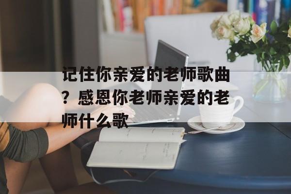 记住你亲爱的老师歌曲？感恩你老师亲爱的老师什么歌-第1张图片-