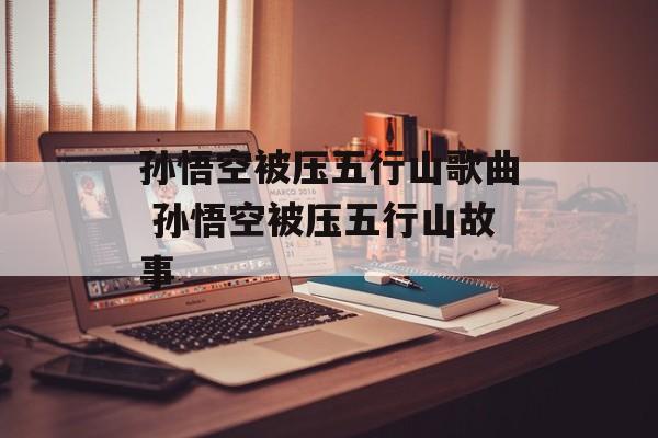 孙悟空被压五行山歌曲 孙悟空被压五行山故事-第1张图片-