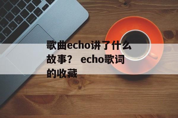 歌曲echo讲了什么故事？ echo歌词的收藏-第1张图片-