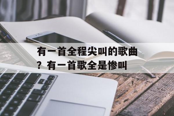 有一首全程尖叫的歌曲？有一首歌全是惨叫-第1张图片-