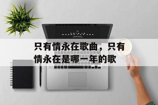 只有情永在歌曲，只有情永在是哪一年的歌-第1张图片-