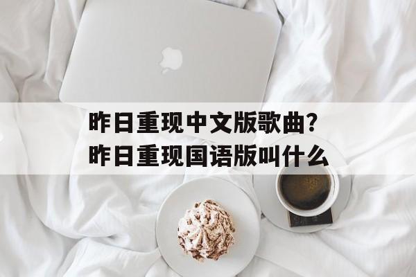 昨日重现中文版歌曲？昨日重现国语版叫什么-第1张图片-