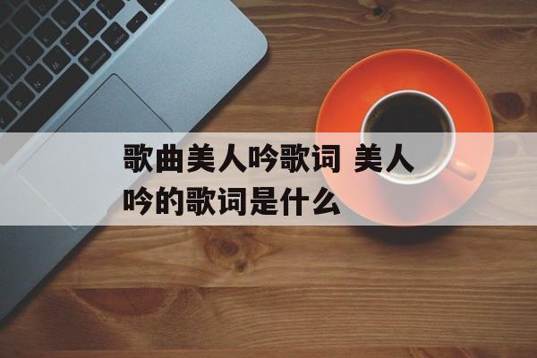歌曲美人吟歌词 美人吟的歌词是什么-第1张图片-