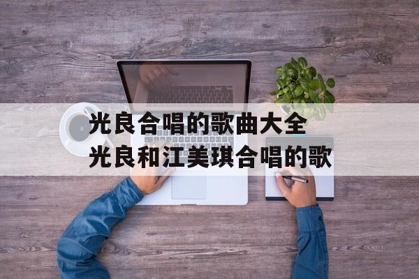 光良合唱的歌曲大全 光良和江美琪合唱的歌-第1张图片-