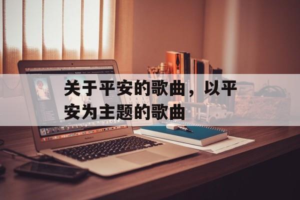 关于平安的歌曲，以平安为主题的歌曲-第1张图片-