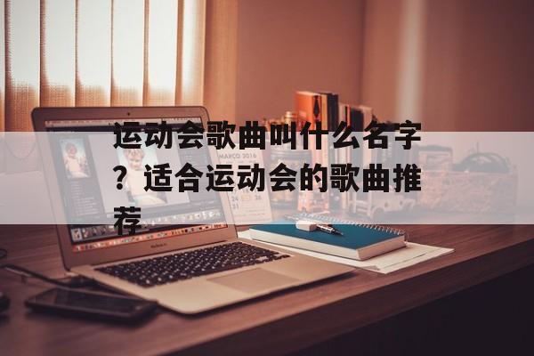 运动会歌曲叫什么名字？适合运动会的歌曲推荐-第1张图片-