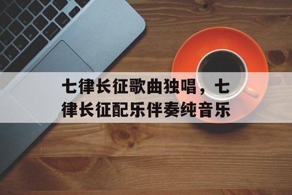 七律长征歌曲独唱，七律长征配乐伴奏纯音乐-第1张图片-