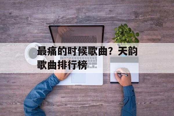 最痛的时候歌曲？天韵歌曲排行榜-第1张图片-