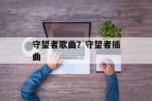 守望者歌曲？守望者插曲-第1张图片-