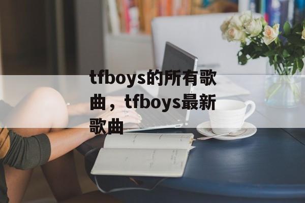 tfboys的所有歌曲，tfboys最新歌曲-第1张图片-