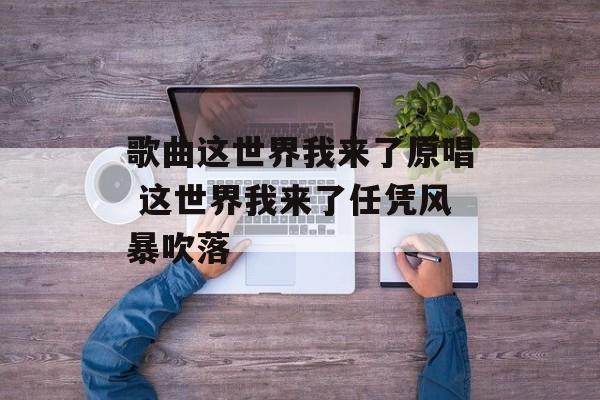 歌曲这世界我来了原唱 这世界我来了任凭风暴吹落-第1张图片-