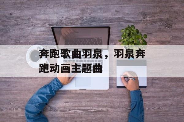 奔跑歌曲羽泉，羽泉奔跑动画主题曲-第1张图片-