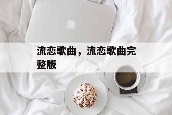 流恋歌曲，流恋歌曲完整版-第1张图片-