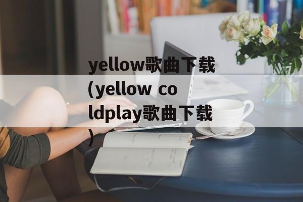 yellow歌曲下载(yellow coldplay歌曲下载)-第1张图片-