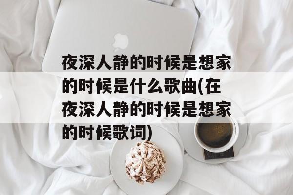 夜深人静的时候是想家的时候是什么歌曲(在夜深人静的时候是想家的时候歌词)-第1张图片-