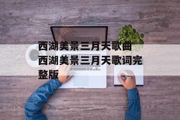 西湖美景三月天歌曲 西湖美景三月天歌词完整版-第1张图片-