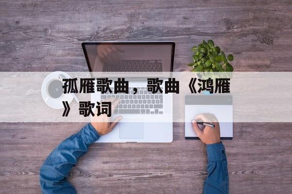 孤雁歌曲，歌曲《鸿雁》歌词-第1张图片-