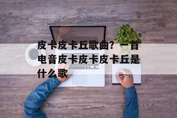 皮卡皮卡丘歌曲？一首电音皮卡皮卡皮卡丘是什么歌-第1张图片-