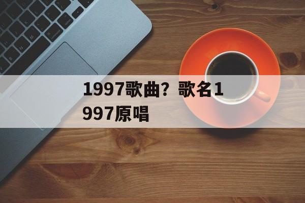 1997歌曲？歌名1997原唱-第1张图片-