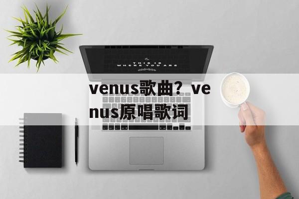 venus歌曲？venus原唱歌词-第1张图片-