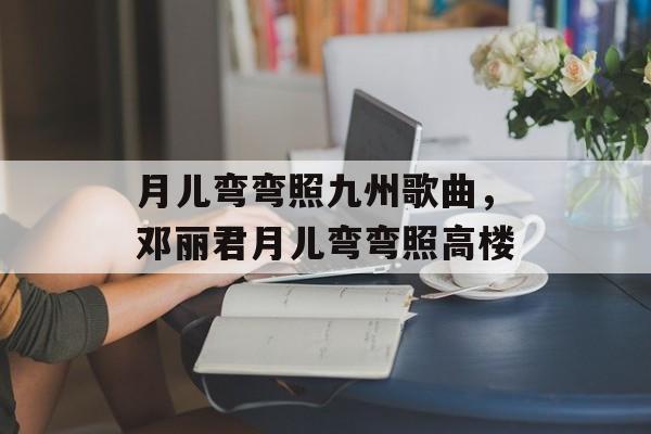 月儿弯弯照九州歌曲，邓丽君月儿弯弯照高楼-第1张图片-