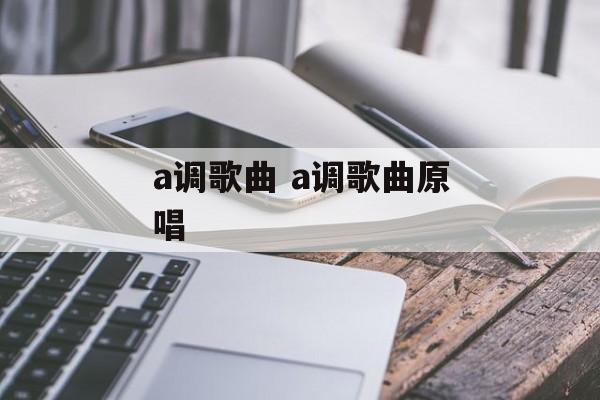 a调歌曲 a调歌曲原唱-第1张图片-