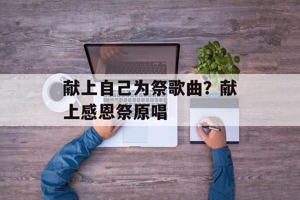 献上自己为祭歌曲？献上感恩祭原唱-第1张图片-