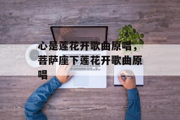 心是莲花开歌曲原唱，菩萨座下莲花开歌曲原唱-第1张图片-