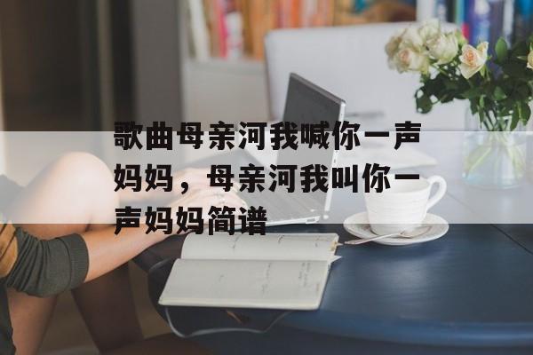 歌曲母亲河我喊你一声妈妈，母亲河我叫你一声妈妈简谱-第1张图片-