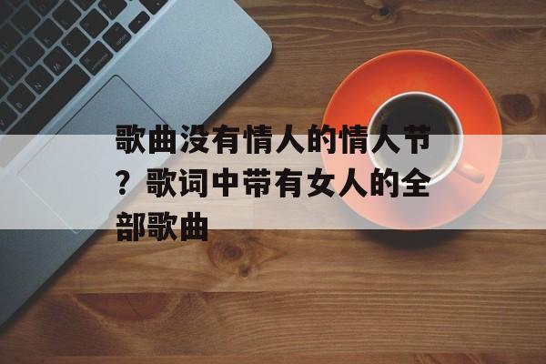 歌曲没有情人的情人节？歌词中带有女人的全部歌曲-第1张图片-