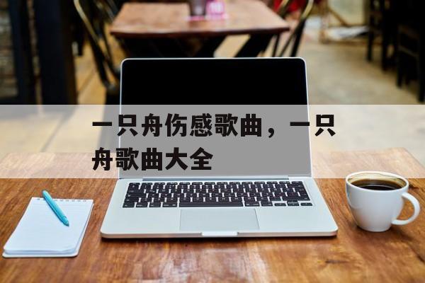 一只舟伤感歌曲，一只舟歌曲大全-第1张图片-