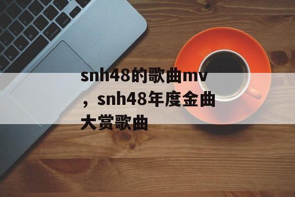 snh48的歌曲mv，snh48年度金曲大赏歌曲-第1张图片-