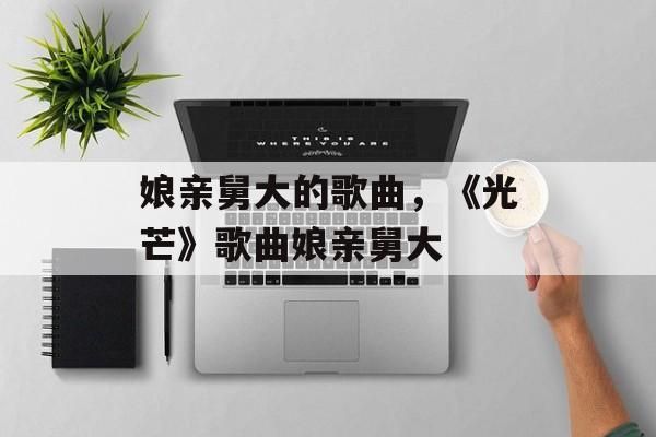 娘亲舅大的歌曲，《光芒》歌曲娘亲舅大-第1张图片-