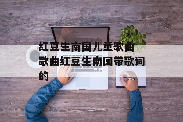 红豆生南国儿童歌曲 歌曲红豆生南国带歌词的-第1张图片-
