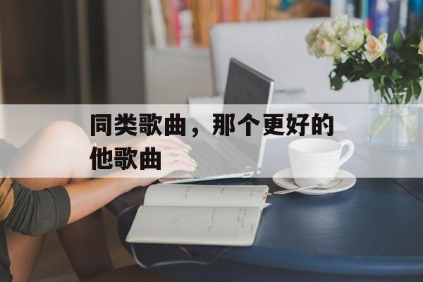 同类歌曲，那个更好的他歌曲-第1张图片-