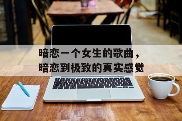 暗恋一个女生的歌曲，暗恋到极致的真实感觉-第1张图片-