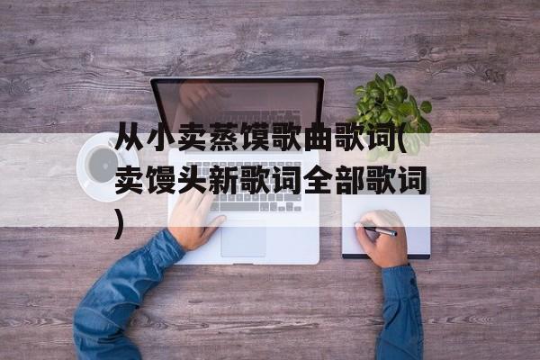 从小卖蒸馍歌曲歌词(卖馒头新歌词全部歌词)-第1张图片-