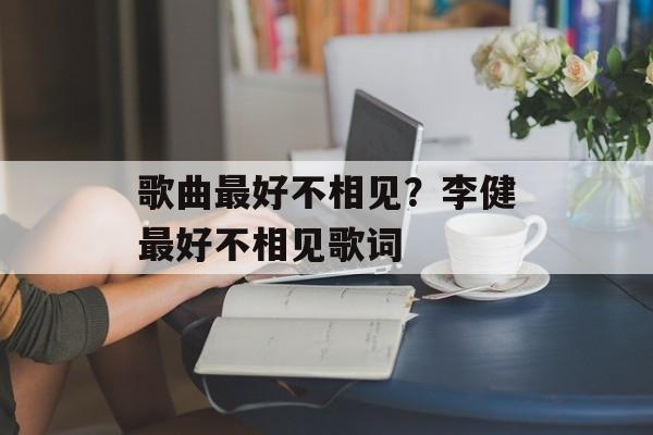 歌曲最好不相见？李健最好不相见歌词-第1张图片-
