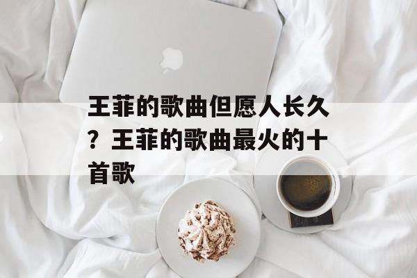 王菲的歌曲但愿人长久？王菲的歌曲最火的十首歌-第1张图片-