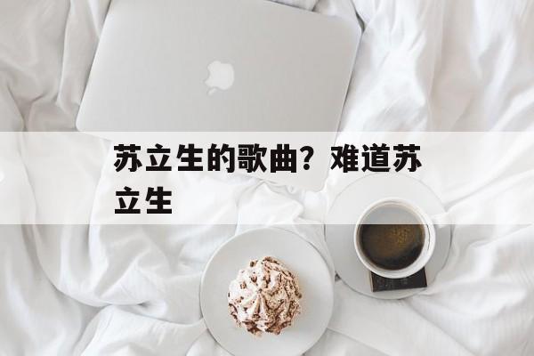 苏立生的歌曲？难道苏立生-第1张图片-