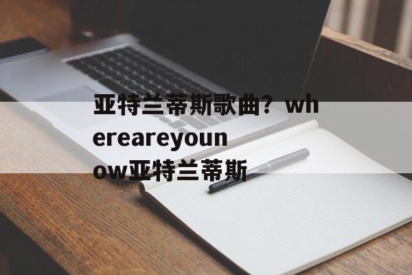 亚特兰蒂斯歌曲？whereareyounow亚特兰蒂斯-第1张图片-