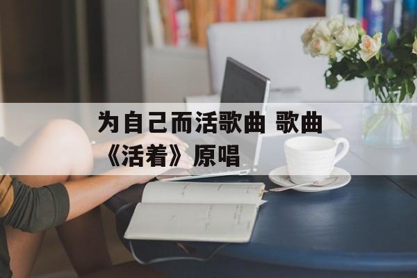 为自己而活歌曲 歌曲《活着》原唱-第1张图片-
