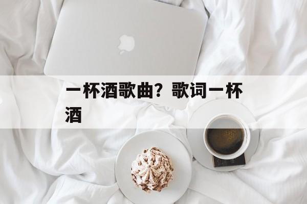 一杯酒歌曲？歌词一杯酒-第1张图片-