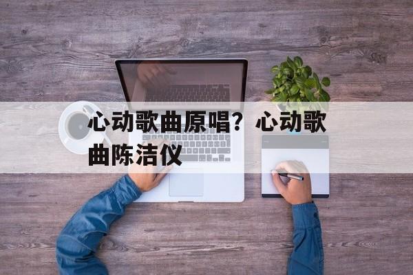 心动歌曲原唱？心动歌曲陈洁仪-第1张图片-