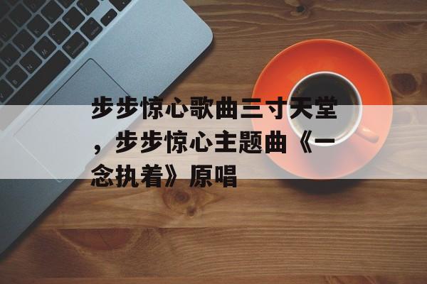步步惊心歌曲三寸天堂，步步惊心主题曲《一念执着》原唱-第1张图片-